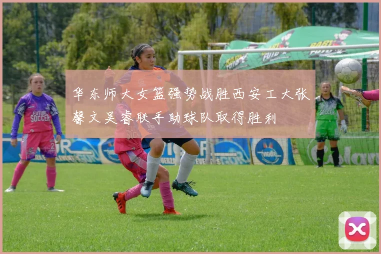 华东师大女篮强势战胜西安工大张馨文吴睿联手助球队取得胜利