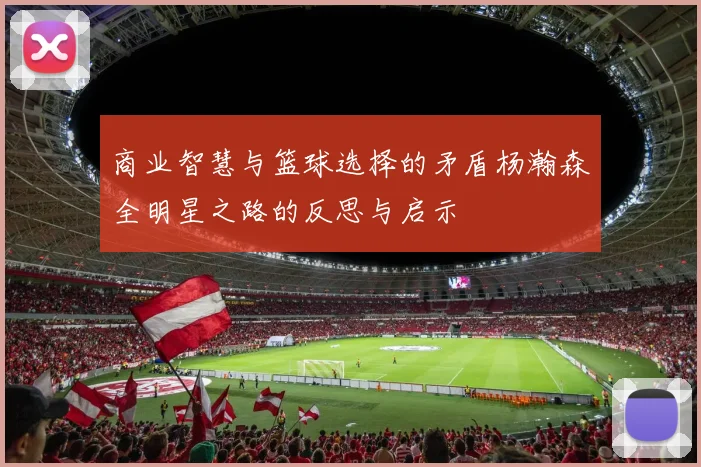 商业智慧与篮球选择的矛盾杨瀚森全明星之路的反思与启示