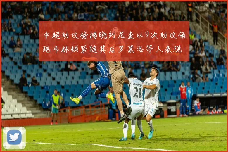 中超助攻榜揭晓约尼查以9次助攻领跑韦林顿紧随其后罗慕洛等人表现不俗
