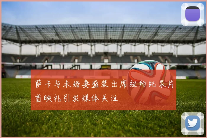 萨卡与未婚妻盛装出席纽约纪录片首映礼引发媒体关注