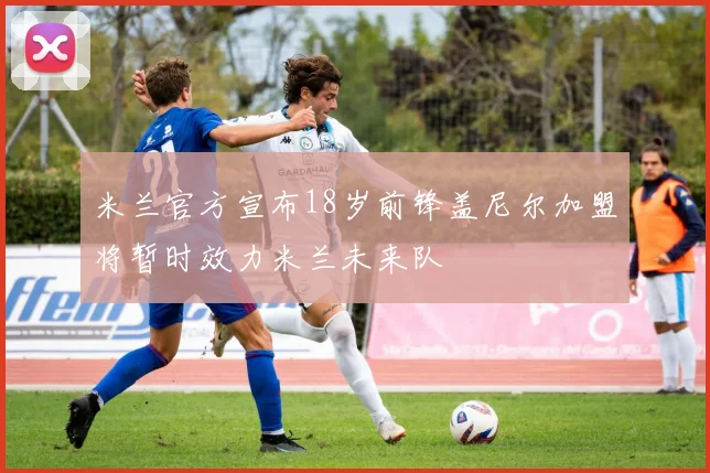 米兰官方宣布18岁前锋盖尼尔加盟将暂时效力米兰未来队