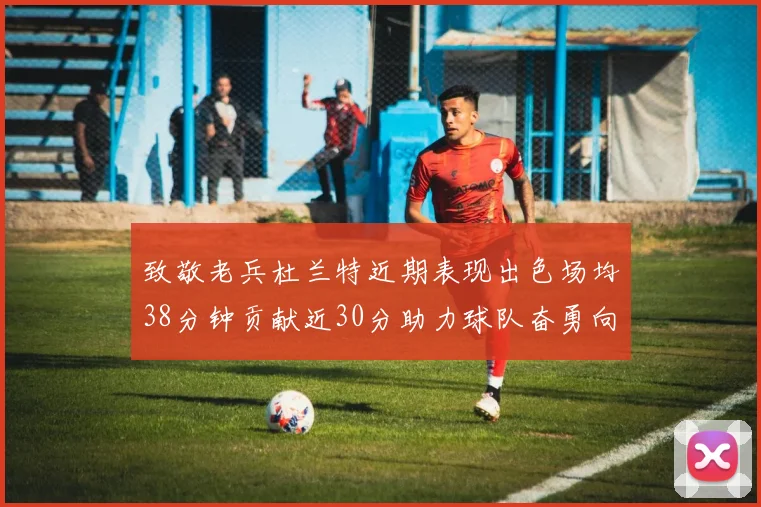 致敬老兵杜兰特近期表现出色场均38分钟贡献近30分助力球队奋勇向前