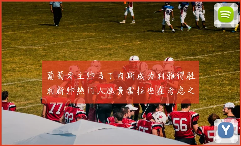 葡萄牙主帅马丁内斯成为利雅得胜利新帅热门人选费雷拉也在考虑之中