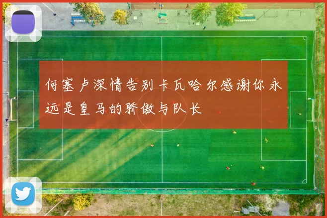 何塞卢深情告别卡瓦哈尔感谢你永远是皇马的骄傲与队长