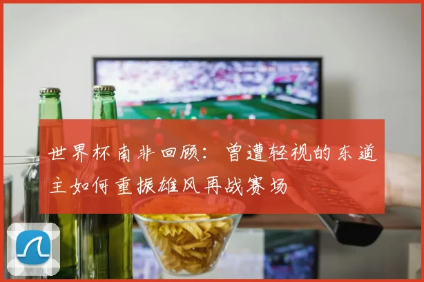 世界杯南非回顾：曾遭轻视的东道主如何重振雄风再战赛场