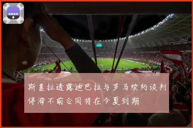 斯基拉透露迪巴拉与罗马续约谈判停滞不前合同将在今夏到期