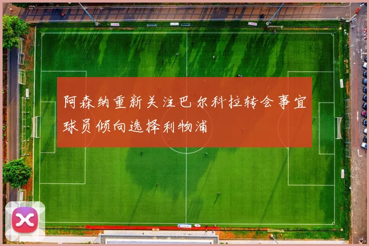 阿森纳重新关注巴尔科拉转会事宜球员倾向选择利物浦