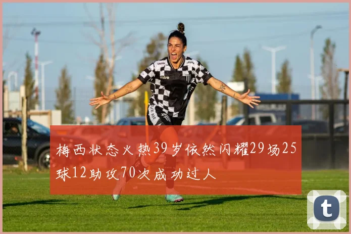 梅西状态火热39岁依然闪耀29场25球12助攻70次成功过人