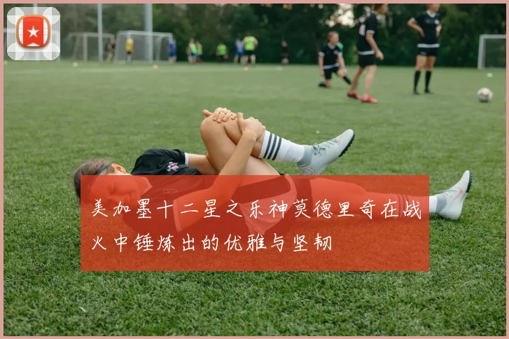美加墨十二星之乐神莫德里奇在战火中锤炼出的优雅与坚韧