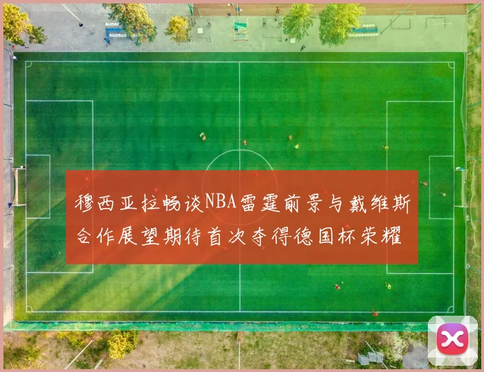 穆西亚拉畅谈NBA雷霆前景与戴维斯合作展望期待首次夺得德国杯荣耀