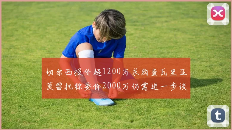 切尔西报价超1200万求购查瓦里亚莫雷托称要价2000万仍需进一步谈判