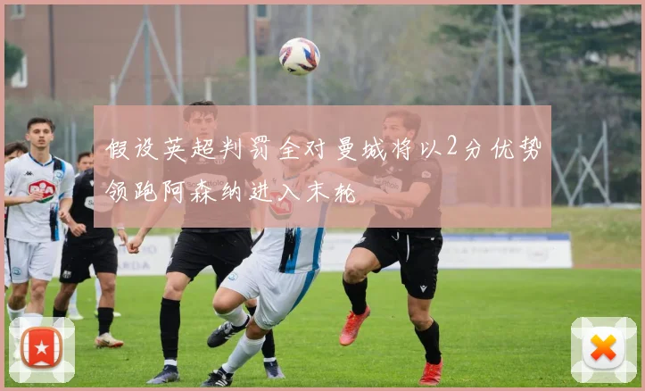 假设英超判罚全对曼城将以2分优势领跑阿森纳进入末轮