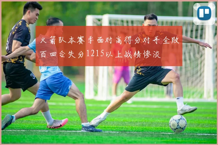 火箭队本赛季面对高得分对手全败百回合失分1215以上战绩惨淡