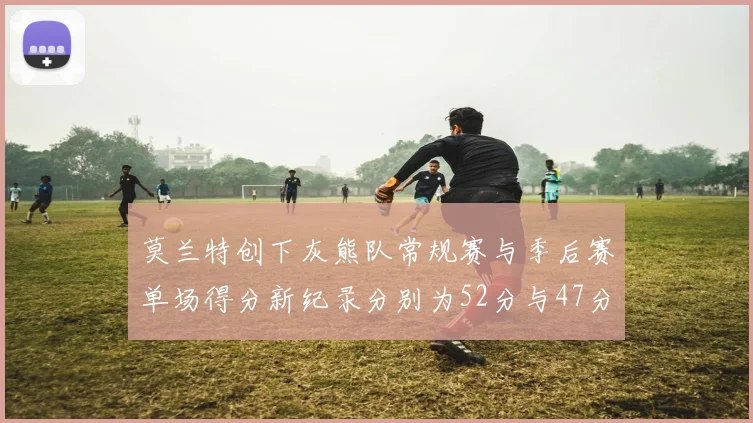 莫兰特创下灰熊队常规赛与季后赛单场得分新纪录分别为52分与47分