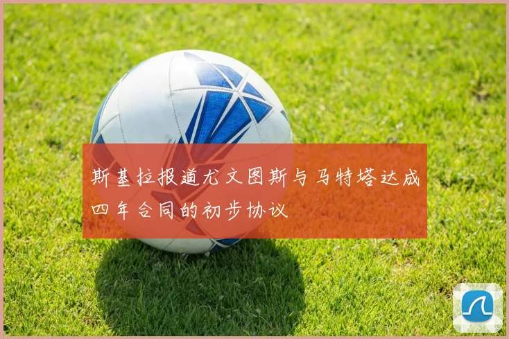 斯基拉报道尤文图斯与马特塔达成四年合同的初步协议