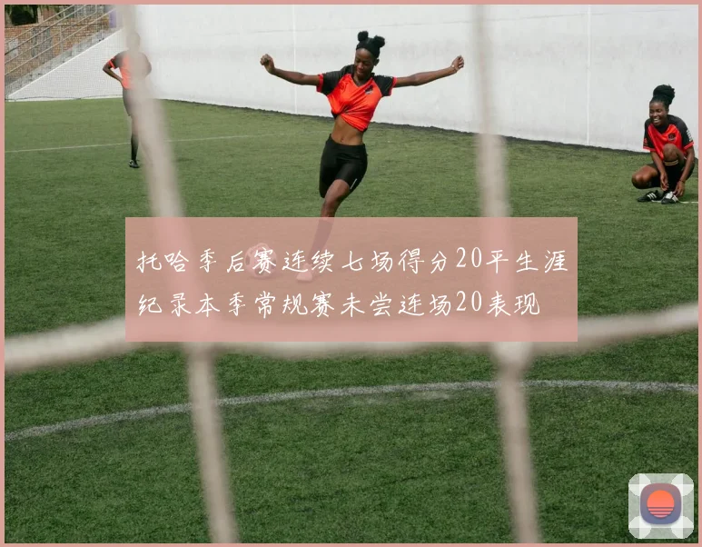 托哈季后赛连续七场得分20平生涯纪录本季常规赛未尝连场20表现