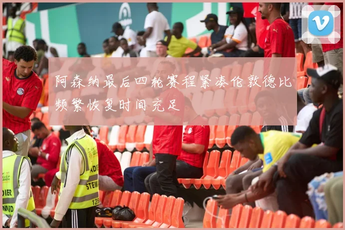 阿森纳最后四轮赛程紧凑伦敦德比频繁恢复时间充足