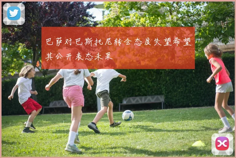 巴萨对巴斯托尼转会态度失望希望其公开表态未果