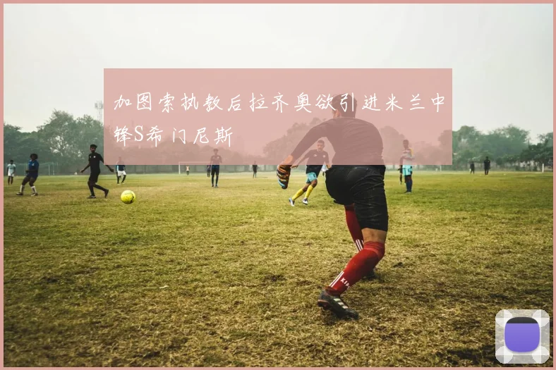 加图索执教后拉齐奥欲引进米兰中锋S希门尼斯