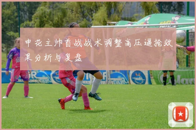 申花主帅首战战术调整高压逼抢效果分析与复盘
