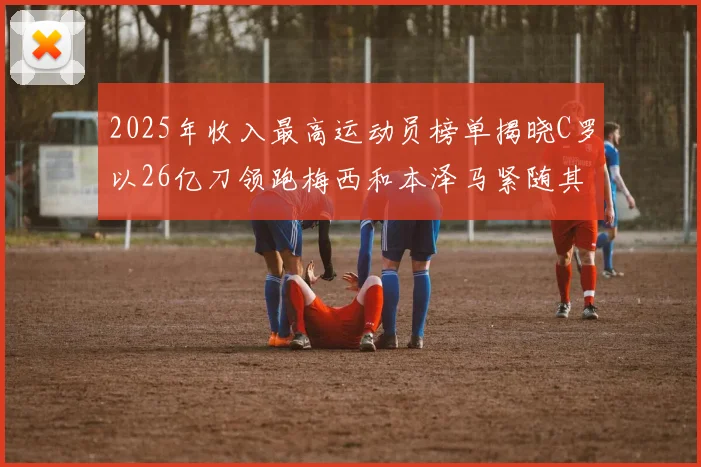 2025年收入最高运动员榜单揭晓C罗以26亿刀领跑梅西和本泽马紧随其后
