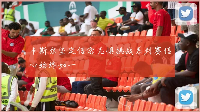 卡斯尔坚定信念无惧挑战系列赛信心始终如一