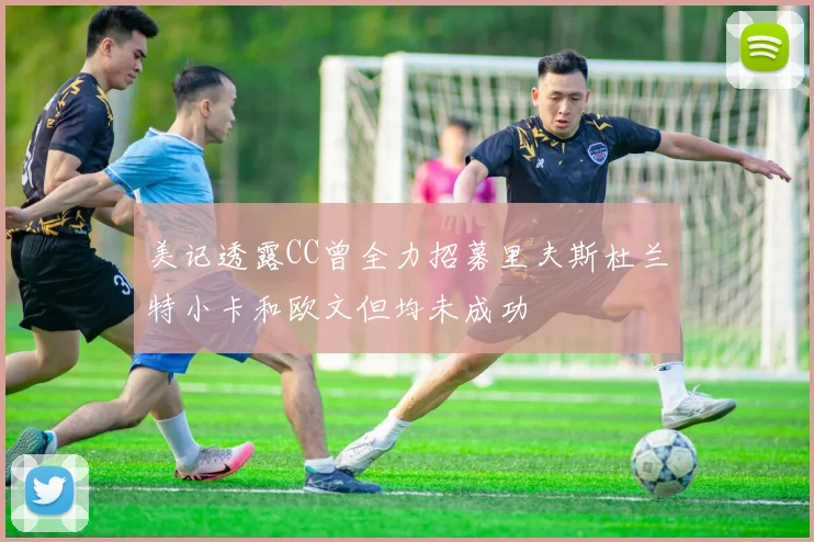 美记透露CC曾全力招募里夫斯杜兰特小卡和欧文但均未成功