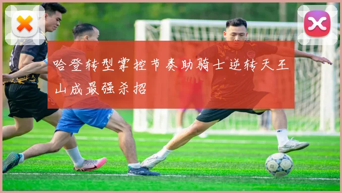 哈登转型掌控节奏助骑士逆转天王山成最强杀招