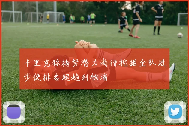 卡里克称梅努潜力尚待挖掘全队进步使排名超越利物浦