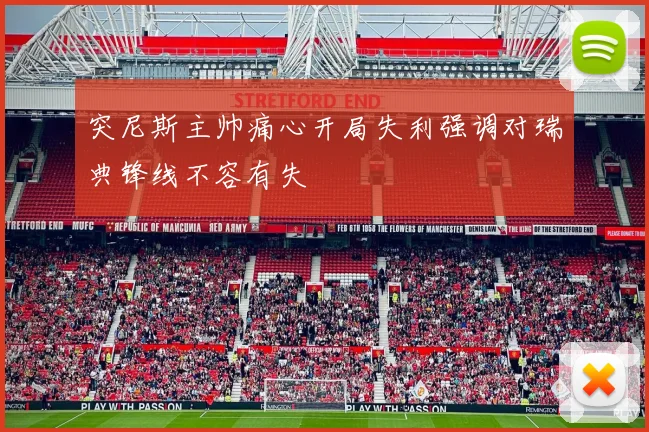 突尼斯主帅痛心开局失利强调对瑞典锋线不容有失