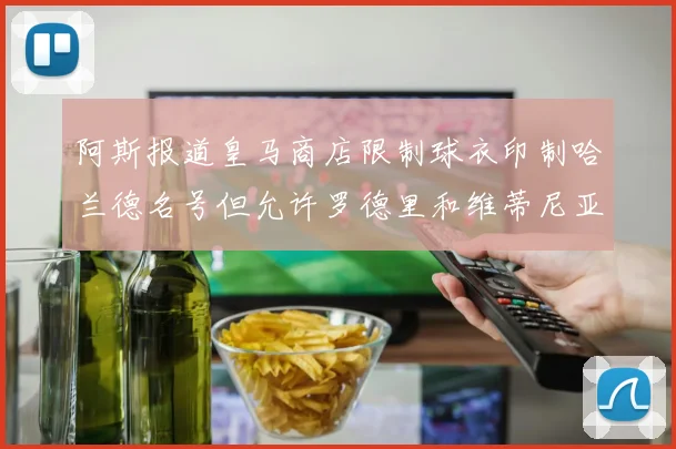 阿斯报道皇马商店限制球衣印制哈兰德名号但允许罗德里和维蒂尼亚印制