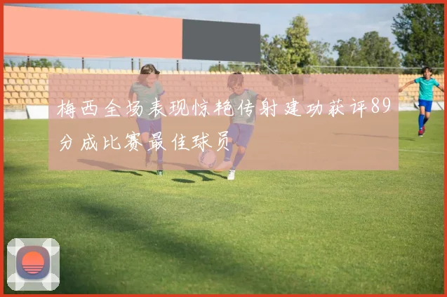 梅西全场表现惊艳传射建功获评89分成比赛最佳球员