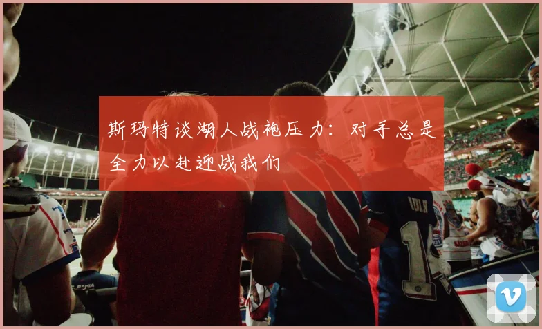 斯玛特谈湖人战袍压力：对手总是全力以赴迎战我们